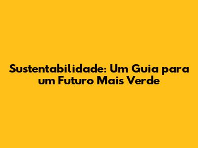 Sustentabilidade: Um Guia para um Futuro Mais Verde