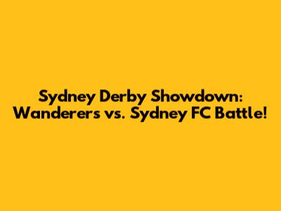 Sydney Derby Showdown: Wanderers vs. Sydney FC Battle!