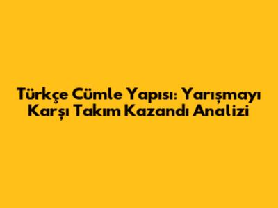 Türkçe Cümle Yapısı: 'Yarışmayı Karşı Takım Kazandı' Analizi