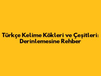 Türkçe Kelime Kökleri ve Çeşitleri: Derinlemesine Rehber