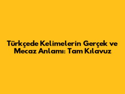 Türkçede Kelimelerin Gerçek ve Mecaz Anlamı: Tam Kılavuz
