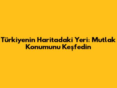 Türkiye'nin Haritadaki Yeri: Mutlak Konumunu Keşfedin
