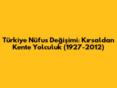 Türkiye Nüfus Değişimi: Kırsaldan Kente Yolculuk (1927-2012)