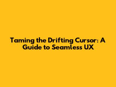 Taming the Drifting Cursor: A Guide to Seamless UX