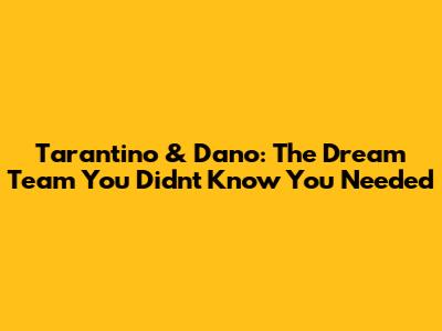 Tarantino & Dano: The Dream Team You Didn't Know You Needed