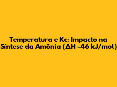 Temperatura e Kc: Impacto na Síntese da Amônia (ΔH -46 kJ/mol)