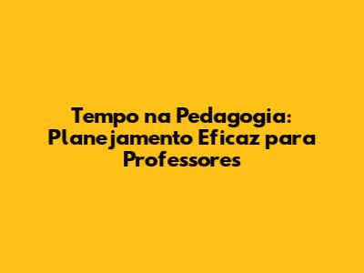 Tempo na Pedagogia: Planejamento Eficaz para Professores