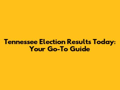 Tennessee Election Results Today: Your Go-To Guide