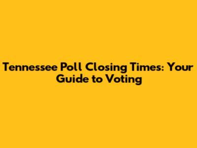Tennessee Poll Closing Times: Your Guide to Voting