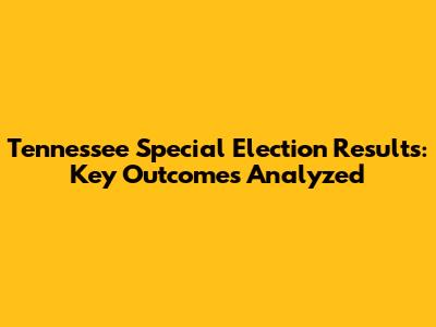Tennessee Special Election Results: Key Outcomes Analyzed