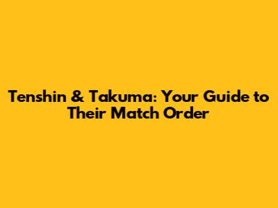 Tenshin & Takuma: Your Guide to Their Match Order