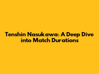 Tenshin Nasukawa: A Deep Dive into Match Durations