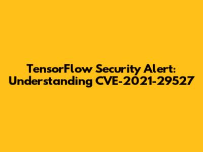 TensorFlow Security Alert: Understanding CVE-2021-29527