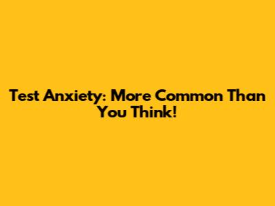 Test Anxiety: More Common Than You Think!