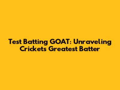 Test Batting GOAT: Unraveling Cricket's Greatest Batter