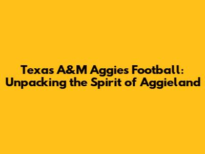 Texas A&M Aggies Football: Unpacking the Spirit of Aggieland