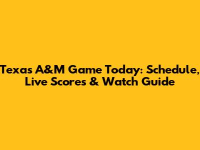 Texas A&M Game Today: Schedule, Live Scores & Watch Guide