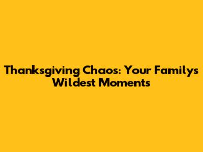 Thanksgiving Chaos: Your Family's Wildest Moments