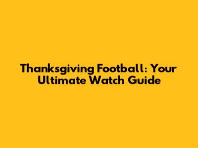 Thanksgiving Football: Your Ultimate Watch Guide
