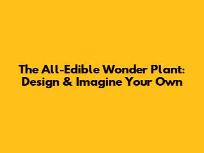 The All-Edible Wonder Plant: Design & Imagine Your Own