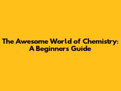 The Awesome World of Chemistry: A Beginner's Guide