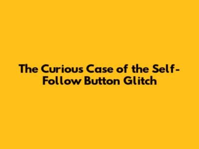 The Curious Case of the Self-Follow Button Glitch