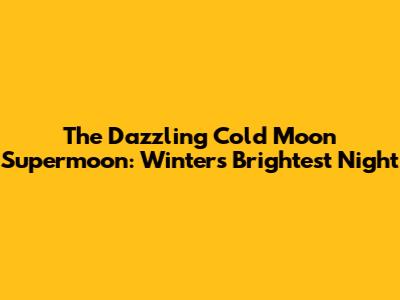 The Dazzling Cold Moon Supermoon: Winter's Brightest Night
