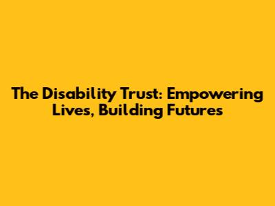 The Disability Trust: Empowering Lives, Building Futures
