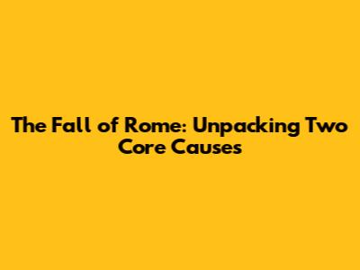 The Fall of Rome: Unpacking Two Core Causes