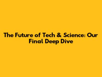 The Future of Tech & Science: Our Final Deep Dive