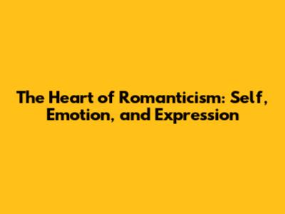 The Heart of Romanticism: Self, Emotion, and Expression