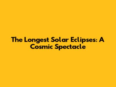 The Longest Solar Eclipses: A Cosmic Spectacle