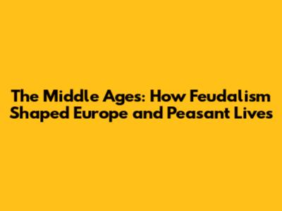 The Middle Ages: How Feudalism Shaped Europe and Peasant Lives