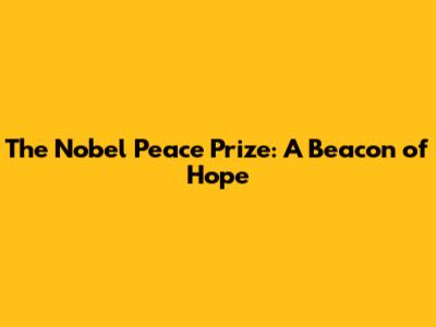 The Nobel Peace Prize: A Beacon of Hope