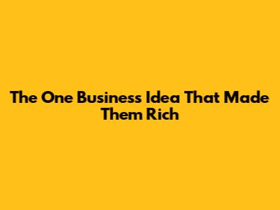 The One Business Idea That Made Them Rich