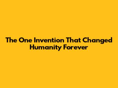The One Invention That Changed Humanity Forever