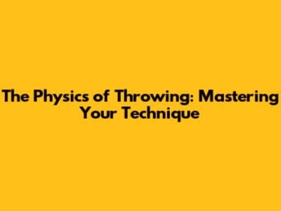 The Physics of Throwing: Mastering Your Technique