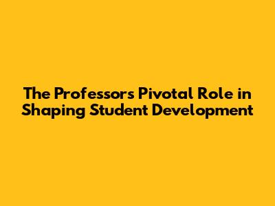 The Professor's Pivotal Role in Shaping Student Development