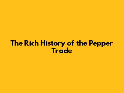 The Rich History of the Pepper Trade