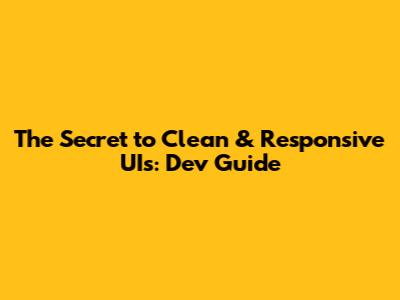 The Secret to Clean & Responsive UIs: Dev Guide