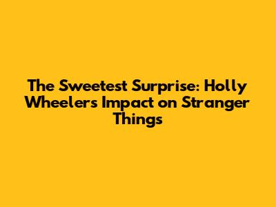 The Sweetest Surprise: Holly Wheeler's Impact on Stranger Things