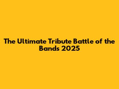 The Ultimate Tribute Battle of the Bands 2025