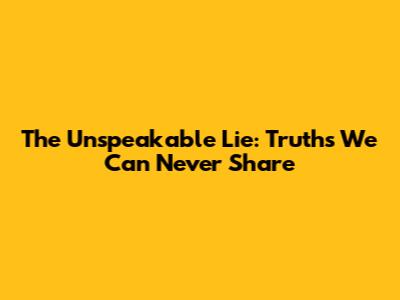 The Unspeakable Lie: Truths We Can Never Share