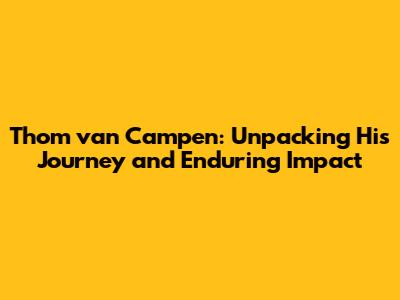 Thom van Campen: Unpacking His Journey and Enduring Impact