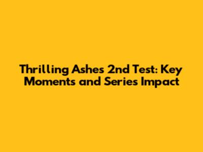 Thrilling Ashes 2nd Test: Key Moments and Series Impact