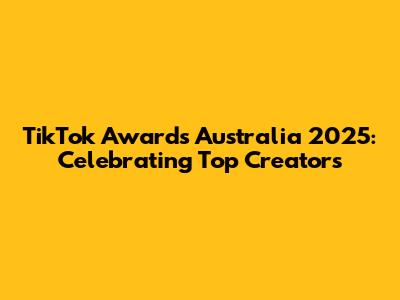 TikTok Awards Australia 2025: Celebrating Top Creators
