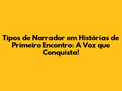 Tipos de Narrador em Histórias de Primeiro Encontro: A Voz que Conquista!
