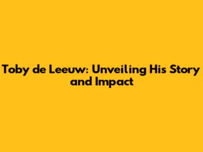 Toby de Leeuw: Unveiling His Story and Impact