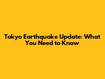 Tokyo Earthquake Update: What You Need to Know
