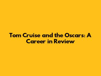 Tom Cruise and the Oscars: A Career in Review